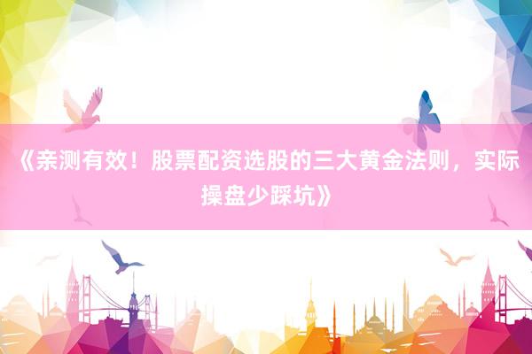 《亲测有效!股票配资选股的三大黄金法则,实际操盘少踩坑》