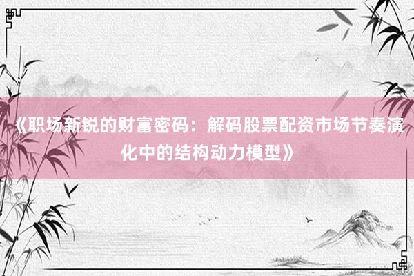 《职场新锐的财富密码:解码股票配资市场节奏演化中的结构动力模型》