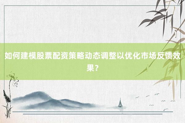 如何建模股票配资策略动态调整以优化市场反馈效果？