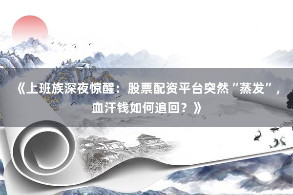 《上班族深夜惊醒:股票配资平台突然“蒸发”,血汗钱如何追回?》