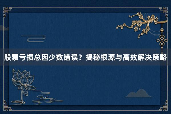 股票亏损总因少数错误？揭秘根源与高效解决策略
