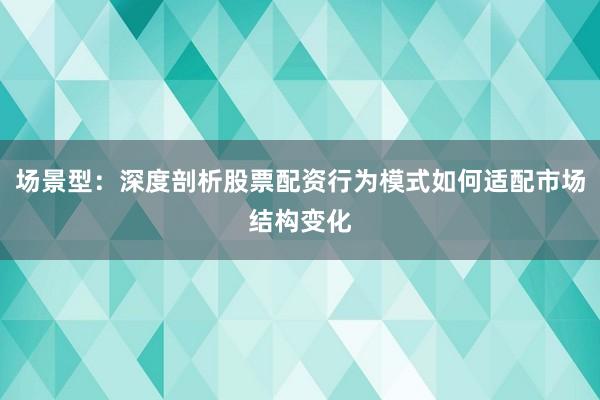 场景型：深度剖析股票配资行为模式如何适配市场结构变化