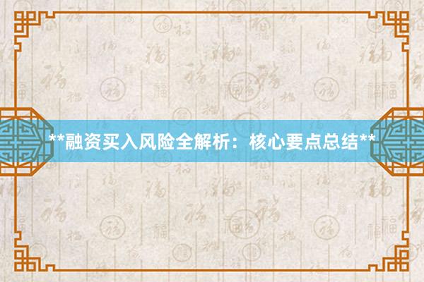 **融资买入风险全解析：核心要点总结**