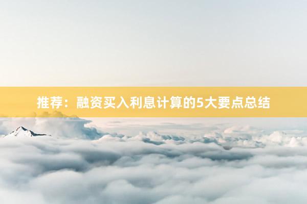推荐：融资买入利息计算的5大要点总结