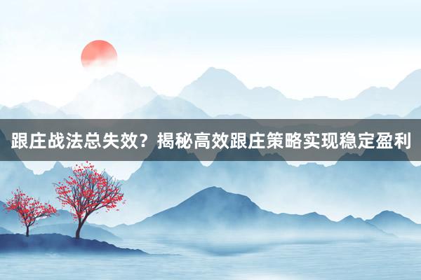 跟庄战法总失效？揭秘高效跟庄策略实现稳定盈利