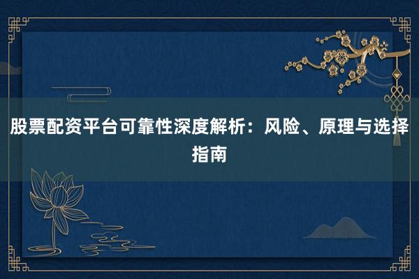 股票配资平台可靠性深度解析：风险、原理与选择指南