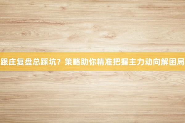 跟庄复盘总踩坑？策略助你精准把握主力动向解困局