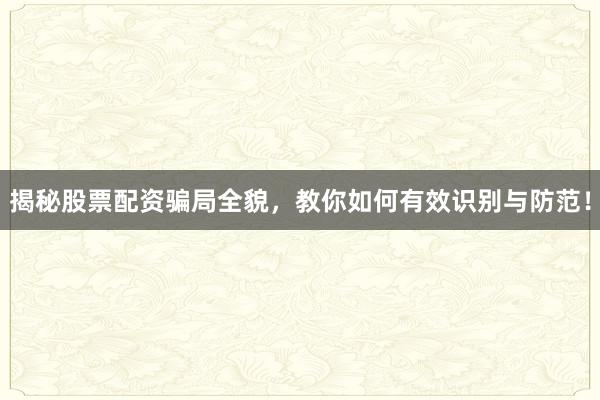 揭秘股票配资骗局全貌，教你如何有效识别与防范！