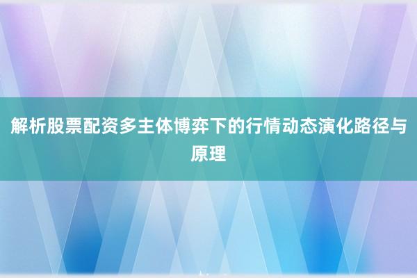 解析股票配资多主体博弈下的行情动态演化路径与原理