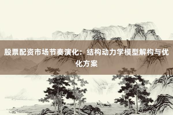 股票配资市场节奏演化：结构动力学模型解构与优化方案