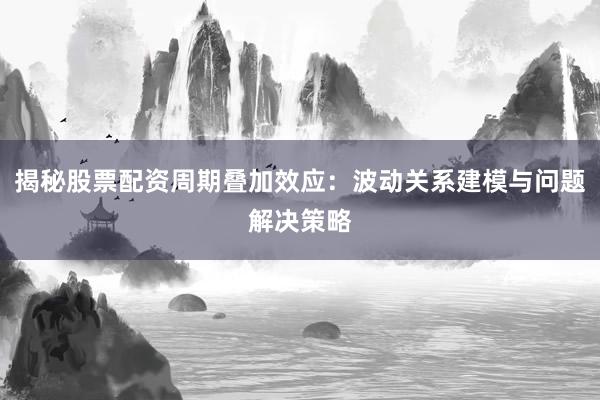 揭秘股票配资周期叠加效应:波动关系建模与问题解决策略