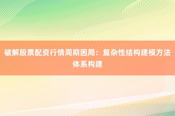 破解股票配资行情周期困局：复杂性结构建模方法体系构建