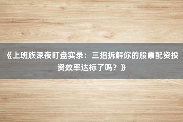 《上班族深夜盯盘实录：三招拆解你的股票配资投资效率达标了吗？》