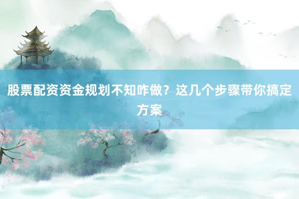 股票配资资金规划不知咋做？这几个步骤带你搞定方案