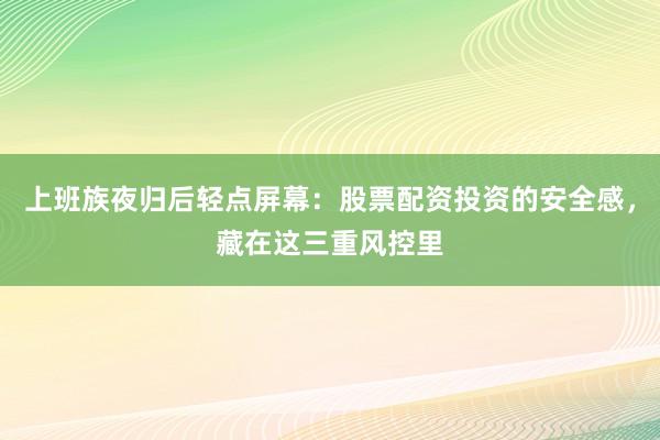 上班族夜归后轻点屏幕：股票配资投资的安全感，藏在这三重风控里