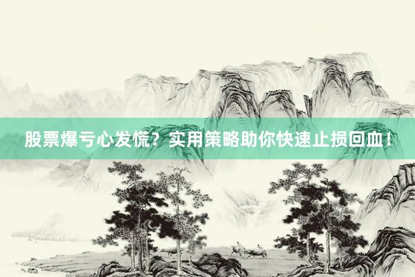股票爆亏心发慌？实用策略助你快速止损回血！