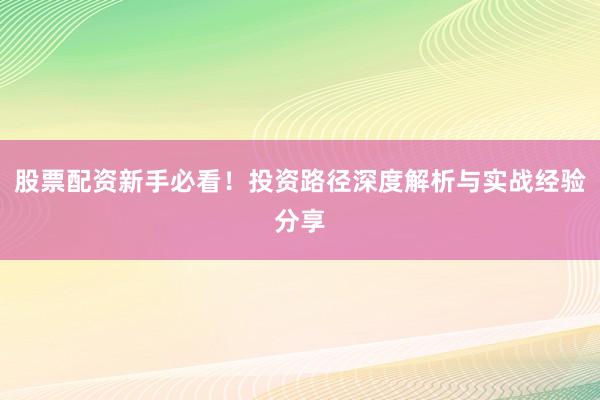 股票配资新手必看！投资路径深度解析与实战经验分享