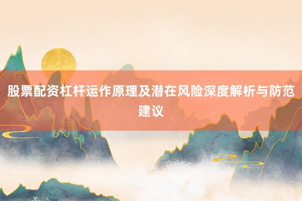 股票配资杠杆运作原理及潜在风险深度解析与防范建议