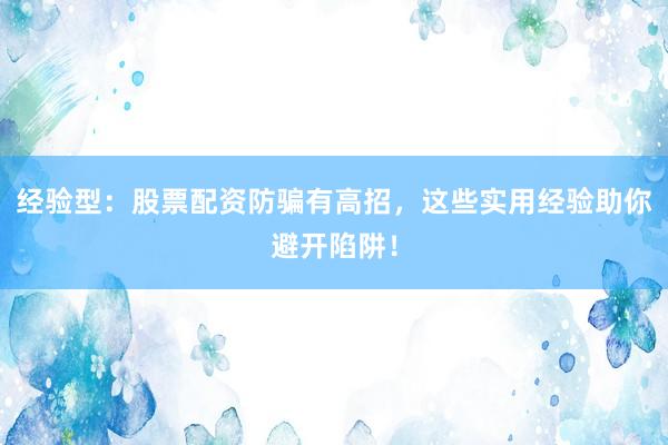 经验型：股票配资防骗有高招，这些实用经验助你避开陷阱！