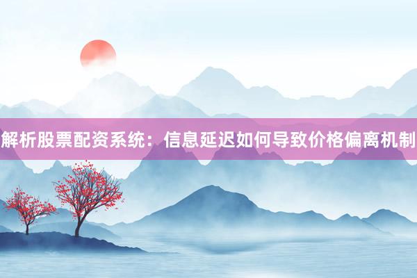 解析股票配资系统：信息延迟如何导致价格偏离机制