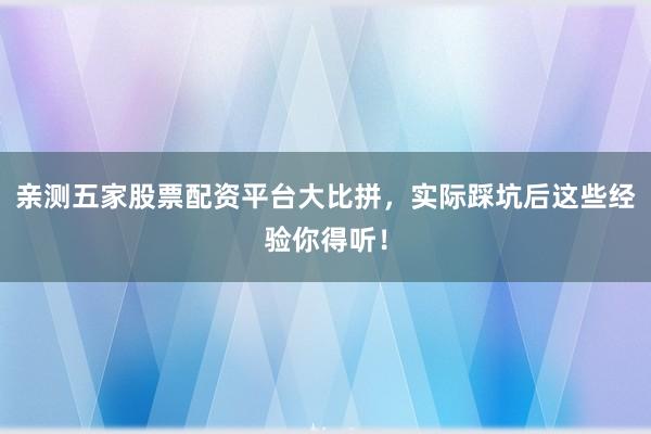 亲测五家股票配资平台大比拼，实际踩坑后这些经验你得听！
