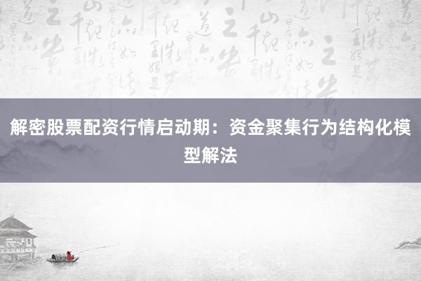 解密股票配资行情启动期：资金聚集行为结构化模型解法