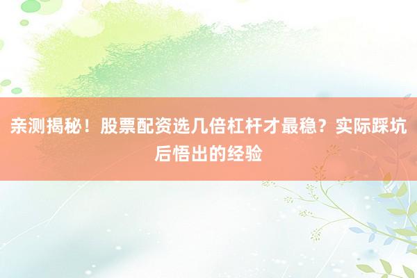 亲测揭秘！股票配资选几倍杠杆才最稳？实际踩坑后悟出的经验