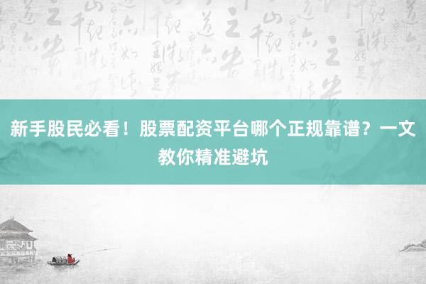 新手股民必看！股票配资平台哪个正规靠谱？一文教你精准避坑