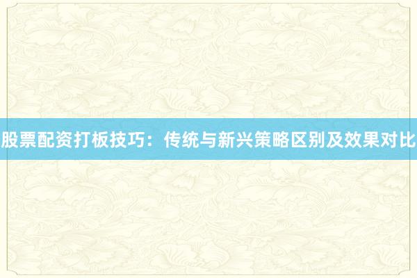 股票配资打板技巧：传统与新兴策略区别及效果对比
