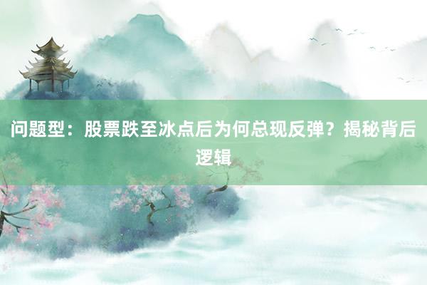 问题型:股票跌至冰点后为何总现反弹?揭秘背后逻辑