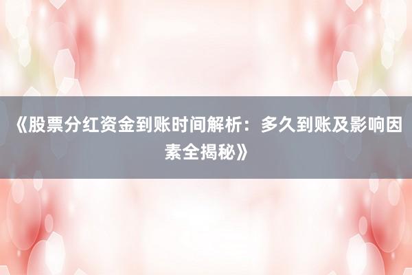 《股票分红资金到账时间解析：多久到账及影响因素全揭秘》