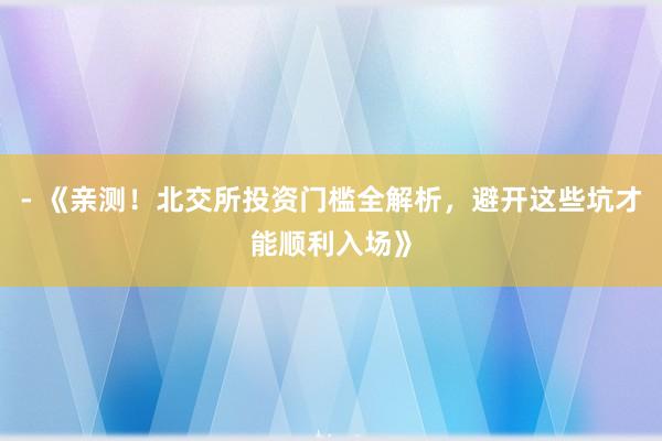 - 《亲测!北交所投资门槛全解析,避开这些坑才能顺利入场》