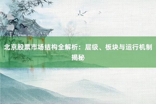 北京股票市场结构全解析：层级、板块与运行机制揭秘