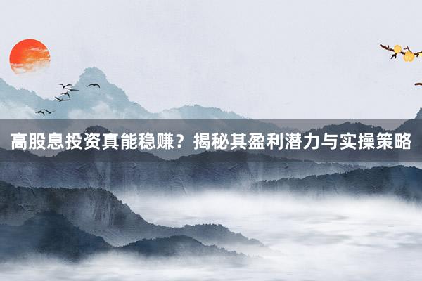 高股息投资真能稳赚？揭秘其盈利潜力与实操策略
