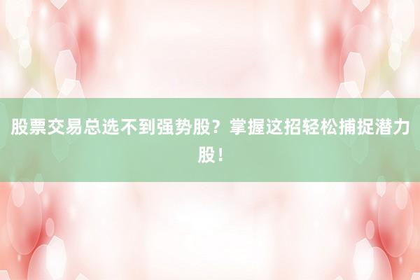 股票交易总选不到强势股？掌握这招轻松捕捉潜力股！