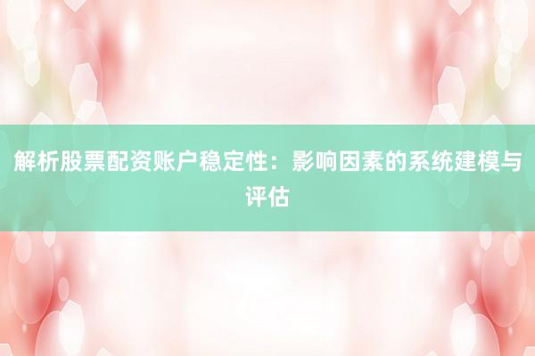 解析股票配资账户稳定性：影响因素的系统建模与评估