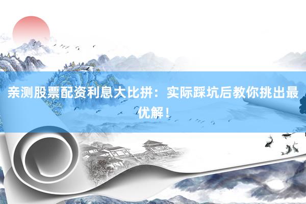 亲测股票配资利息大比拼：实际踩坑后教你挑出最优解！