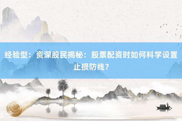 经验型：资深股民揭秘：股票配资时如何科学设置止损防线？