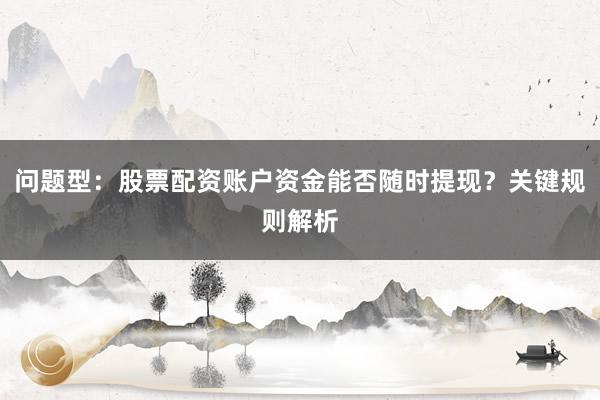问题型：股票配资账户资金能否随时提现？关键规则解析