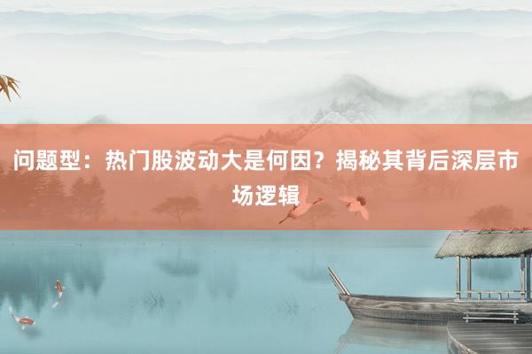 问题型：热门股波动大是何因？揭秘其背后深层市场逻辑