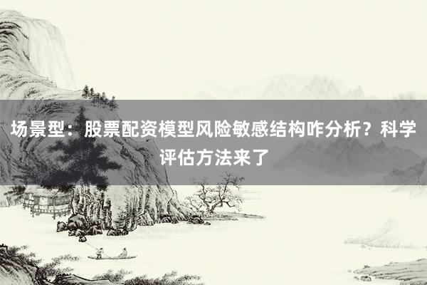 场景型：股票配资模型风险敏感结构咋分析？科学评估方法来了