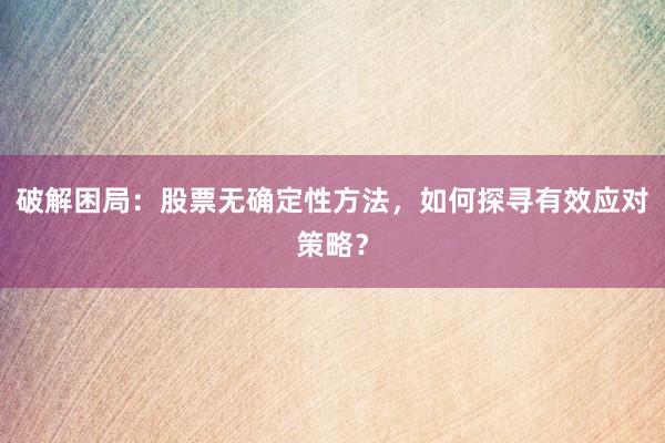 破解困局：股票无确定性方法，如何探寻有效应对策略？