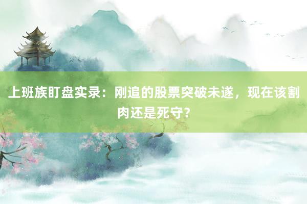 上班族盯盘实录：刚追的股票突破未遂，现在该割肉还是死守？
