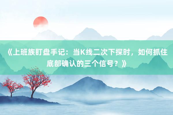 《上班族盯盘手记：当K线二次下探时，如何抓住底部确认的三个信号？》