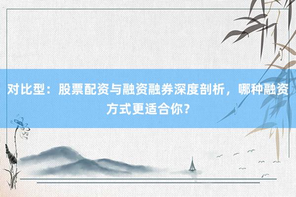 对比型：股票配资与融资融券深度剖析，哪种融资方式更适合你？