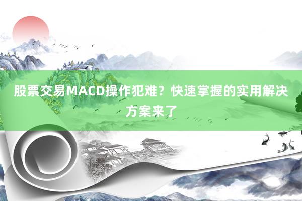 股票交易MACD操作犯难？快速掌握的实用解决方案来了