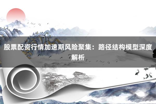 股票配资行情加速期风险聚集：路径结构模型深度解析