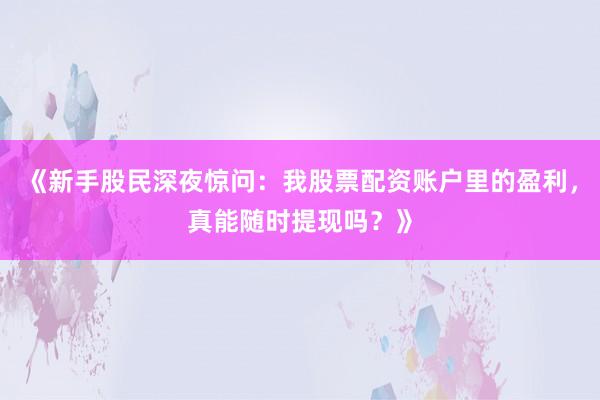 《新手股民深夜惊问：我股票配资账户里的盈利，真能随时提现吗？》