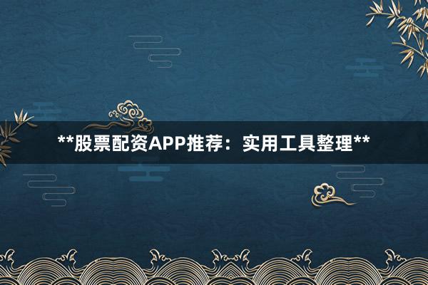 **股票配资APP推荐：实用工具整理**