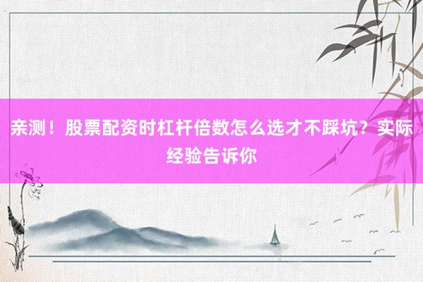 亲测！股票配资时杠杆倍数怎么选才不踩坑？实际经验告诉你